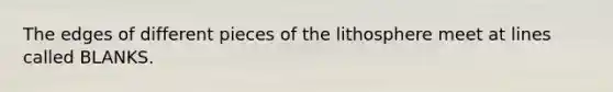 The edges of different pieces of the lithosphere meet at lines called BLANKS.