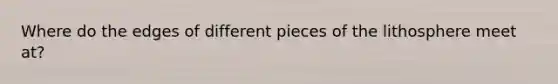 Where do the edges of different pieces of the lithosphere meet at?