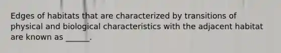 Edges of habitats that are characterized by transitions of physical and biological characteristics with the adjacent habitat are known as ______.
