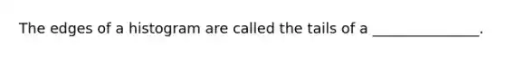 The edges of a histogram are called the tails of a _______________.