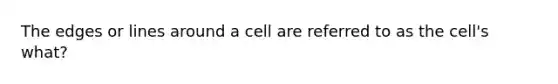 The edges or lines around a cell are referred to as the cell's what?