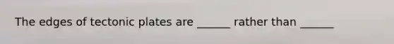 The edges of tectonic plates are ______ rather than ______