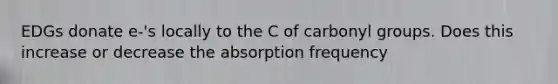 EDGs donate e-'s locally to the C of carbonyl groups. Does this increase or decrease the absorption frequency