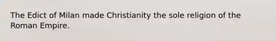 The Edict of Milan made Christianity the sole religion of the Roman Empire.