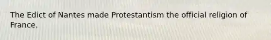 The Edict of Nantes made Protestantism the official religion of France.