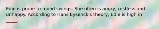 Edie is prone to mood swings. She often is angry, restless and unhappy. According to Hans Eysenck's theory, Edie is high in _____.