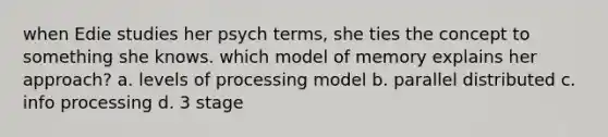 when Edie studies her psych terms, she ties the concept to something she knows. which model of memory explains her approach? a. levels of processing model b. parallel distributed c. info processing d. 3 stage