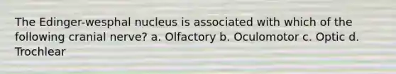 The Edinger-wesphal nucleus is associated with which of the following cranial nerve? a. Olfactory b. Oculomotor c. Optic d. Trochlear