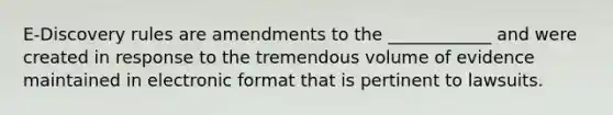 E-Discovery rules are amendments to the ____________ and were created in response to the tremendous volume of evidence maintained in electronic format that is pertinent to lawsuits.