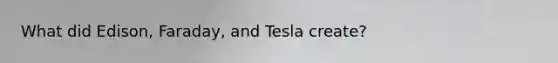 What did Edison, Faraday, and Tesla create?