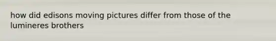 how did edisons moving pictures differ from those of the lumineres brothers