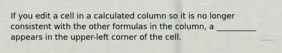 If you edit a cell in a calculated column so it is no longer consistent with the other formulas in the column, a __________ appears in the upper-left corner of the cell.