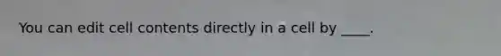 You can edit cell contents directly in a cell by ____.