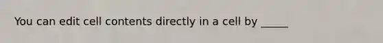 You can edit cell contents directly in a cell by _____