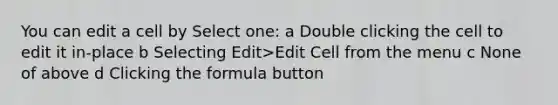 You can edit a cell by Select one: a Double clicking the cell to edit it in-place b Selecting Edit>Edit Cell from the menu c None of above d Clicking the formula button