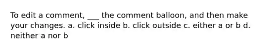 To edit a comment, ___ the comment balloon, and then make your changes. a. click inside b. click outside c. either a or b d. neither a nor b