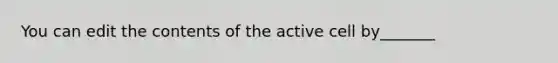 You can edit the contents of the active cell by_______