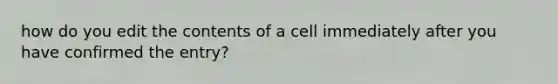 how do you edit the contents of a cell immediately after you have confirmed the entry?