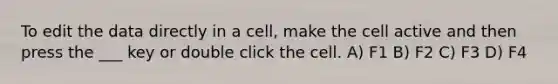 To edit the data directly in a cell, make the cell active and then press the ___ key or double click the cell. A) F1 B) F2 C) F3 D) F4