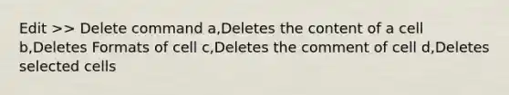 Edit >> Delete command a,Deletes the content of a cell b,Deletes Formats of cell c,Deletes the comment of cell d,Deletes selected cells