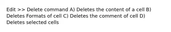 Edit >> Delete command A) Deletes the content of a cell B) Deletes Formats of cell C) Deletes the comment of cell D) Deletes selected cells