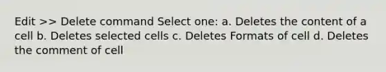 Edit >> Delete command Select one: a. Deletes the content of a cell b. Deletes selected cells c. Deletes Formats of cell d. Deletes the comment of cell