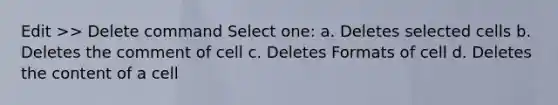 Edit >> Delete command Select one: a. Deletes selected cells b. Deletes the comment of cell c. Deletes Formats of cell d. Deletes the content of a cell