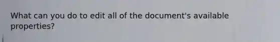 What can you do to edit all of the document's available properties?