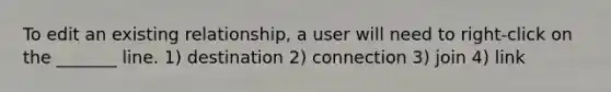 To edit an existing relationship, a user will need to right-click on the _______ line. 1) destination 2) connection 3) join 4) link