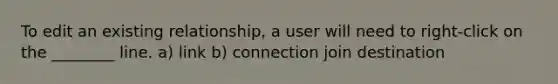 To edit an existing relationship, a user will need to right-click on the ________ line. a) link b) connection join destination