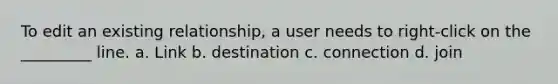 To edit an existing relationship, a user needs to right-click on the _________ line. a. Link b. destination c. connection d. join