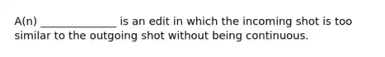 A(n) ______________ is an edit in which the incoming shot is too similar to the outgoing shot without being continuous.