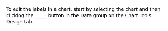 To edit the labels in a chart, start by selecting the chart and then clicking the _____ button in the Data group on the Chart Tools Design tab.