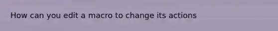 How can you edit a macro to change its actions