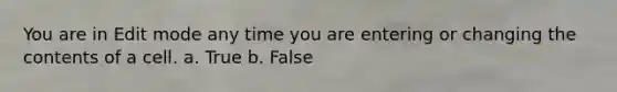 You are in Edit mode any time you are entering or changing the contents of a cell. a. True b. False