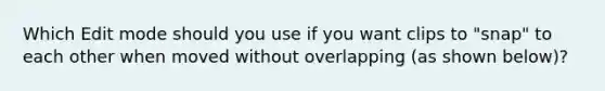 Which Edit mode should you use if you want clips to "snap" to each other when moved without overlapping (as shown below)?