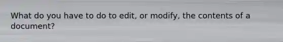What do you have to do to edit, or modify, the contents of a document?