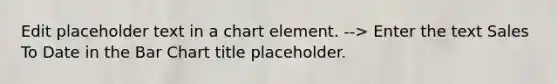 Edit placeholder text in a chart element. --> Enter the text Sales To Date in the <a href='https://www.questionai.com/knowledge/kdDMLVsZUp-bar-chart' class='anchor-knowledge'>bar chart</a> title placeholder.