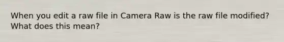 When you edit a raw file in Camera Raw is the raw file modified? What does this mean?