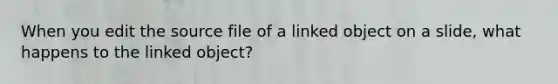 When you edit the source file of a linked object on a slide, what happens to the linked object?