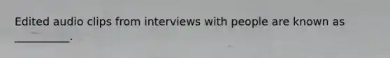 Edited audio clips from interviews with people are known as __________.