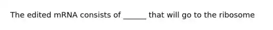 The edited mRNA consists of ______ that will go to the ribosome