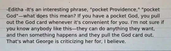 -Editha -It's an interesting phrase, "pocket Providence," "pocket God"—what does this mean? If you have a pocket God, you pull out the God card whenever it's convenient for you. I'm not sure if you know anybody like this—they can do anything they want, and then something happens and they pull the God card out. That's what George is criticizing her for, I believe.