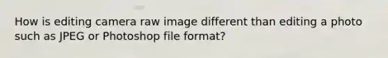 How is editing camera raw image different than editing a photo such as JPEG or Photoshop file format?