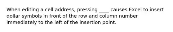 When editing a cell address, pressing ____ causes Excel to insert dollar symbols in front of the row and column number immediately to the left of the insertion point.