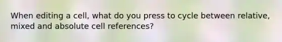 When editing a cell, what do you press to cycle between relative, mixed and absolute cell references?