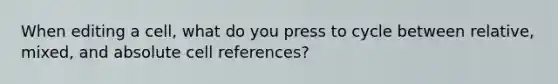 When editing a cell, what do you press to cycle between relative, mixed, and absolute cell references?