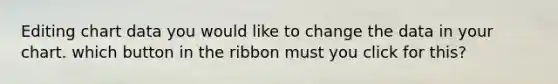 Editing chart data you would like to change the data in your chart. which button in the ribbon must you click for this?