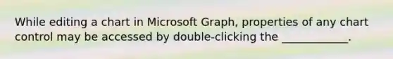 While editing a chart in Microsoft Graph, properties of any chart control may be accessed by double-clicking the ____________.