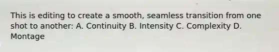 This is editing to create a smooth, seamless transition from one shot to another: A. Continuity B. Intensity C. Complexity D. Montage